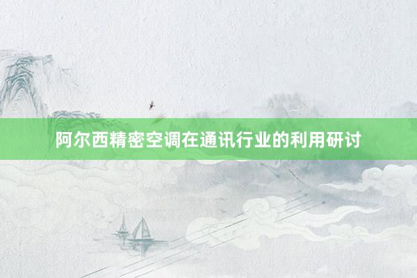 阿尔西精密空调在通讯行业的利用研讨